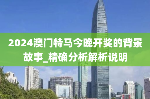 2024澳门特马今晚开奖的背景故事_精确分析解析说明