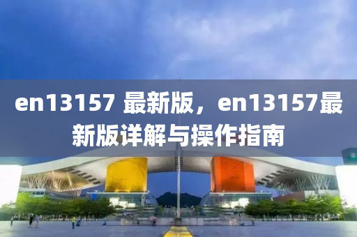 en13157 最新版，en13157最新版详解与操作指南