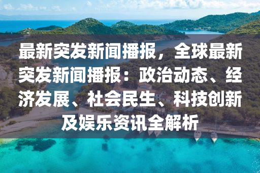最新突发新闻播报，全球最新突发新闻播报：政治动态、经济发展、社会民生、科技创新及娱乐资讯全解析