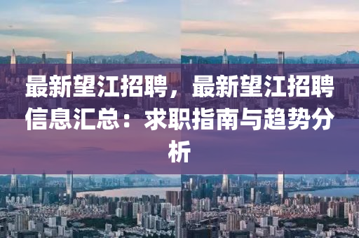最新望江招聘，最新望江招聘信息汇总：求职指南与趋势分析