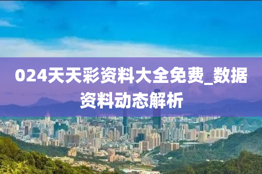 024天天彩资料大全免费_数据资料动态解析
