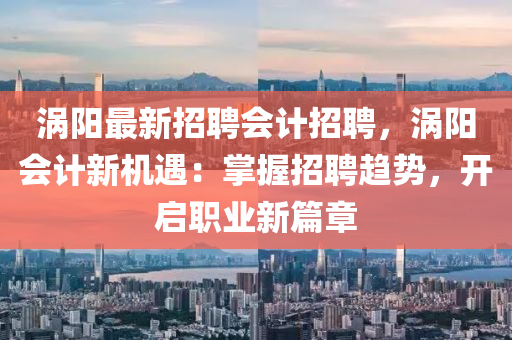 涡阳最新招聘会计招聘，涡阳会计新机遇：掌握招聘趋势，开启职业新篇章