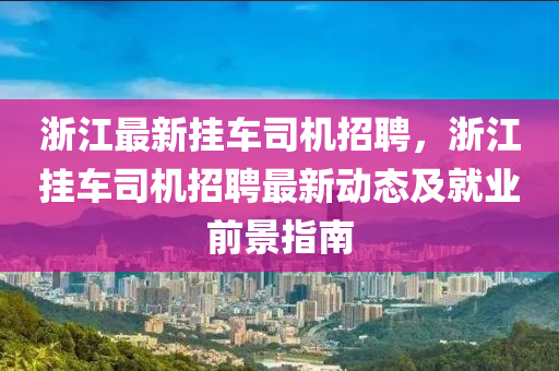 浙江最新挂车司机招聘，浙江挂车司机招聘最新动态及就业前景指南
