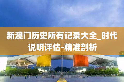 新澳门历史所有记录大全_时代说明评估-精准剖析