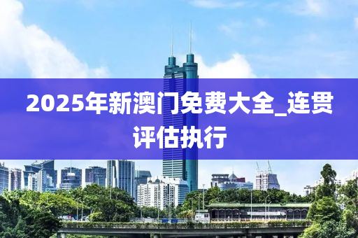 2025年新澳门免费大全_连贯评估执行
