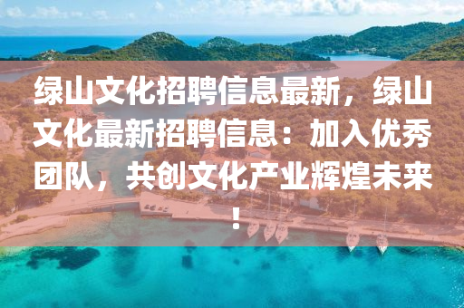 绿山文化招聘信息最新，绿山文化最新招聘信息：加入优秀团队，共创文化产业辉煌未来！