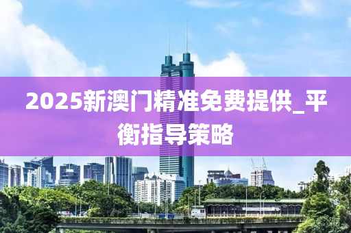 2025新澳门精准免费提供_平衡指导策略
