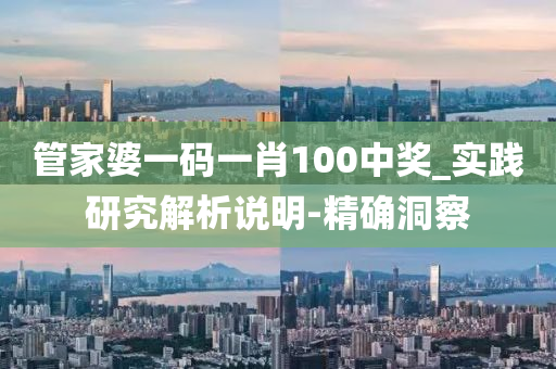 管家婆一码一肖100中奖_实践研究解析说明-精确洞察