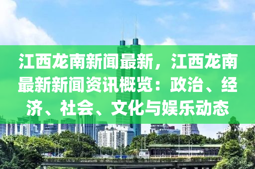 江西龙南新闻最新，江西龙南最新新闻资讯概览：政治、经济、社会、文化与娱乐动态