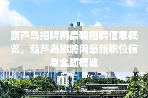 葫芦岛招聘网最新招聘信息概览，葫芦岛招聘网最新职位信息全面概览
