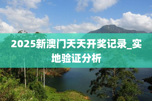 2025新澳门天天开奖记录_实地验证分析