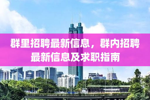 群里招聘最新信息，群内招聘最新信息及求职指南