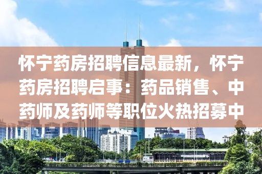 怀宁药房招聘信息最新，怀宁药房招聘启事：药品销售、中药师及药师等职位火热招募中