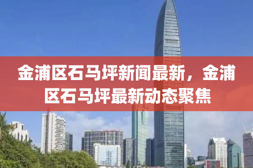 金浦区石马坪新闻最新，金浦区石马坪最新动态聚焦