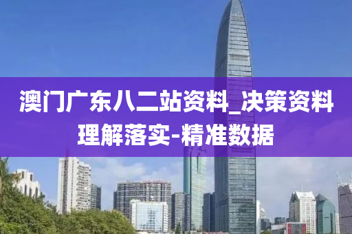澳门广东八二站资料_决策资料理解落实-精准数据