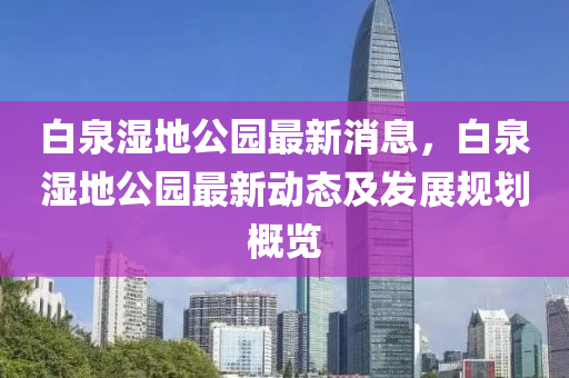 白泉湿地公园最新消息，白泉湿地公园最新动态及发展规划概览