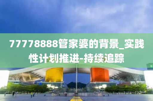 77778888管家婆的背景_实践性计划推进-持续追踪