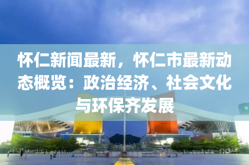怀仁新闻最新，怀仁市最新动态概览：政治经济、社会文化与环保齐发展