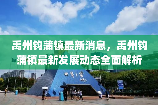 禹州钧蒲镇最新消息，禹州钧蒲镇最新发展动态全面解析