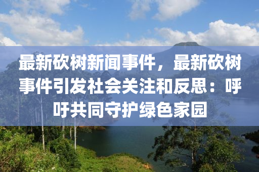 最新砍树新闻事件，最新砍树事件引发社会关注和反思：呼吁共同守护绿色家园