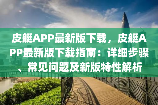 皮艇APP最新版下载，皮艇APP最新版下载指南：详细步骤、常见问题及新版特性解析