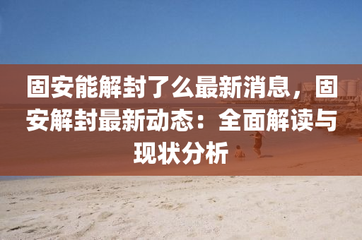 固安能解封了么最新消息，固安解封最新动态：全面解读与现状分析