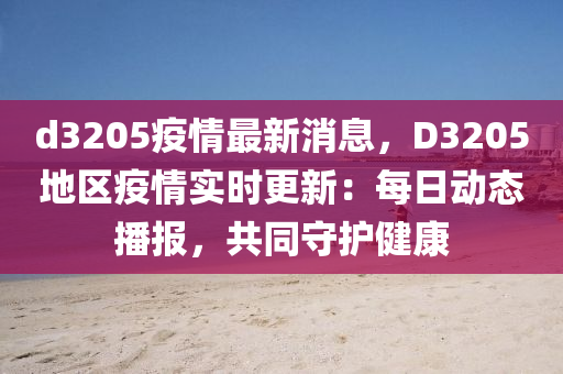 d3205疫情最新消息，D3205地区疫情实时更新：每日动态播报，共同守护健康