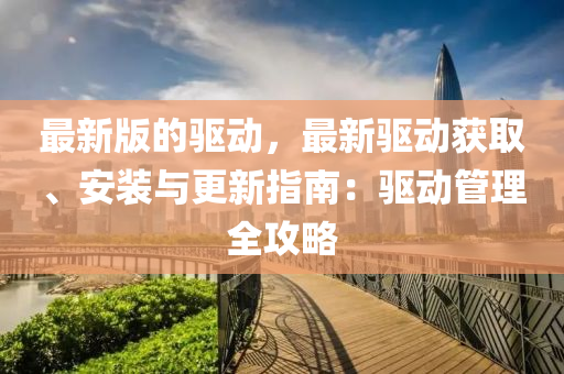 最新版的驱动，最新驱动获取、安装与更新指南：驱动管理全攻略