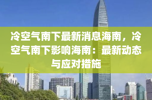 冷空气南下最新消息海南，冷空气南下影响海南：最新动态与应对措施