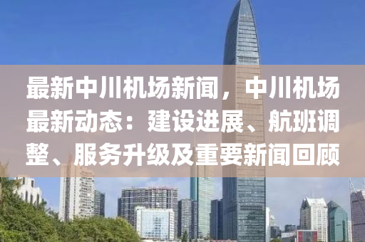 最新中川机场新闻，中川机场最新动态：建设进展、航班调整、服务升级及重要新闻回顾