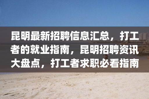 昆明最新招聘信息汇总，打工者的就业指南，昆明招聘资讯大盘点，打工者求职必看指南