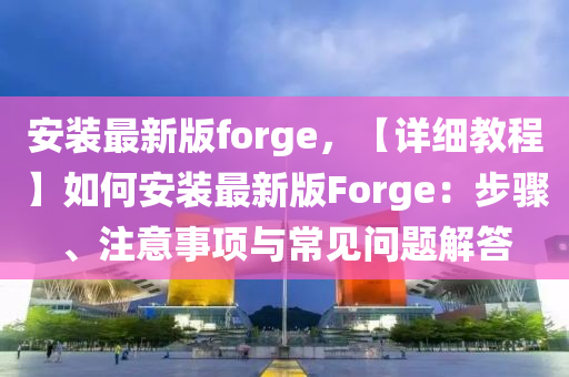 安装最新版forge，【详细教程】如何安装最新版Forge：步骤、注意事项与常见问题解答