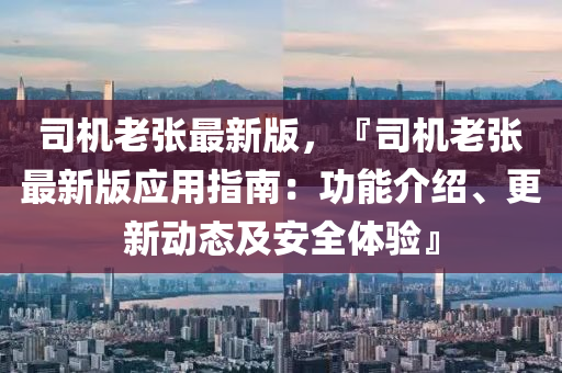 司机老张最新版，『司机老张最新版应用指南：功能介绍、更新动态及安全体验』