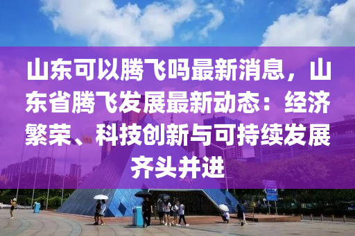 山东可以腾飞吗最新消息，山东省腾飞发展最新动态：经济繁荣、科技创新与可持续发展齐头并进