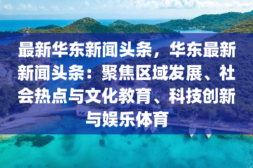 最新华东新闻头条，华东最新新闻头条：聚焦区域发展、社会热点与文化教育、科技创新与娱乐体育