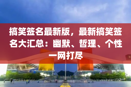 搞笑签名最新版，最新搞笑签名大汇总：幽默、哲理、个性一网打尽
