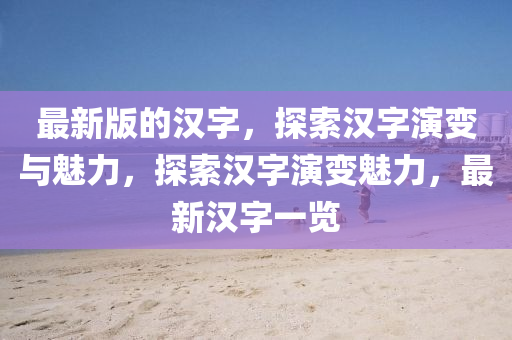 最新版的汉字，探索汉字演变与魅力，探索汉字演变魅力，最新汉字一览