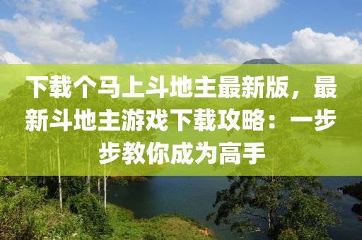 下载个马上斗地主最新版，最新斗地主游戏下载攻略：一步步教你成为高手