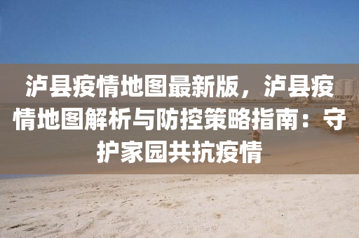 泸县疫情地图最新版，泸县疫情地图解析与防控策略指南：守护家园共抗疫情