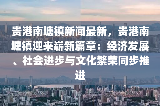 贵港南塘镇新闻最新，贵港南塘镇迎来崭新篇章：经济发展、社会进步与文化繁荣同步推进