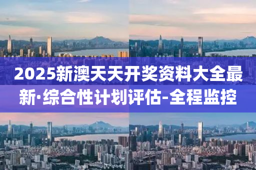 2025新澳天天开奖资料大全最新·综合性计划评估-全程监控