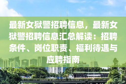 最新女狱警招聘信息，最新女狱警招聘信息汇总解读：招聘条件、岗位职责、福利待遇与应聘指南