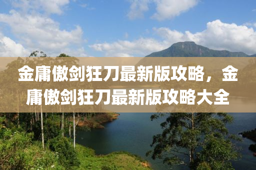 金庸傲剑狂刀最新版攻略，金庸傲剑狂刀最新版攻略大全