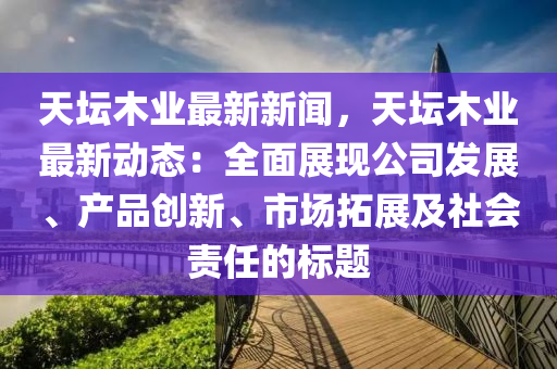 天坛木业最新新闻，天坛木业最新动态：全面展现公司发展、产品创新、市场拓展及社会责任的标题