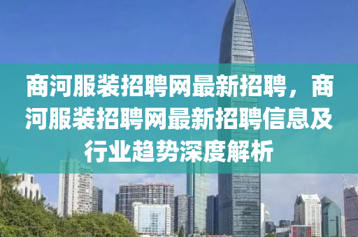 商河服装招聘网最新招聘，商河服装招聘网最新招聘信息及行业趋势深度解析