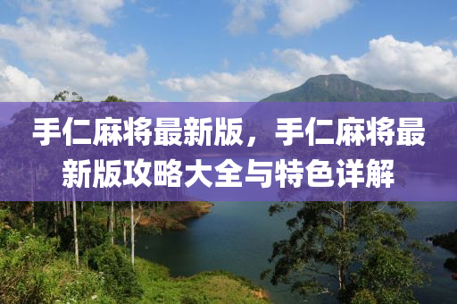 手仁麻将最新版，手仁麻将最新版攻略大全与特色详解