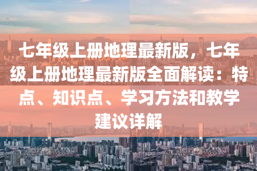 七年级上册地理最新版，七年级上册地理最新版全面解读：特点、知识点、学习方法和教学建议详解