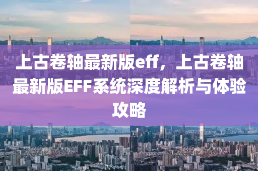 上古卷轴最新版eff，上古卷轴最新版EFF系统深度解析与体验攻略