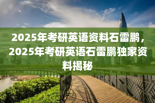 2025年考研英语资料石雷鹏，2025年考研英语石雷鹏独家资料揭秘