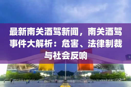 最新南关酒驾新闻，南关酒驾事件大解析：危害、法律制裁与社会反响